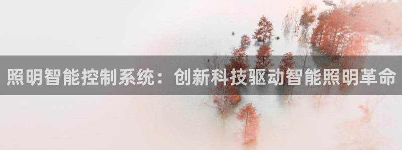千亿国际欧阳文昊怎么样了:照明智能控制系统:创新科技驱动智能照明革命