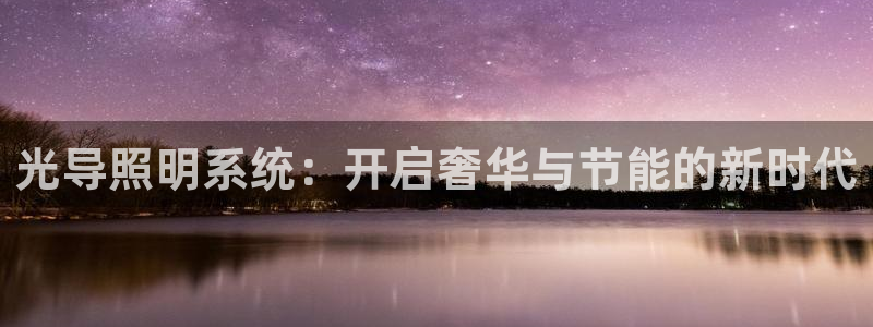 千亿国际2021年1.29更新版pkufli:光导照明系统:开启奢华与节能的新时代