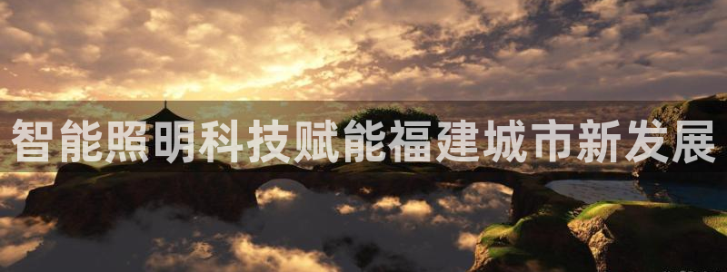 千亿国际欧阳文昊怎么样了：智能照明科技赋能福建城市新发展