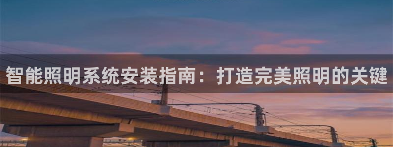 千亿国际平台还存在吗:智能照明系统安装指南:打造完美照明的关键
