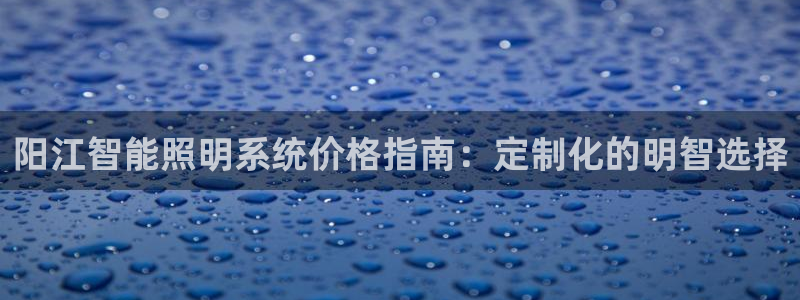 千亿国际在线新闻资讯:阳江智能照明系统价格指南:定制化的明智选择
